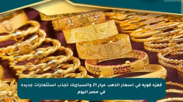 قفزة قوية في أسعار الذهب عيار 21 والسبائك تجذب استثمارات جديدة في مصر اليوم